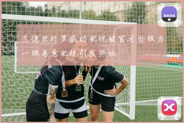 兰德尔对罗威的犯规被官方升级为一级恶意犯规引发热议