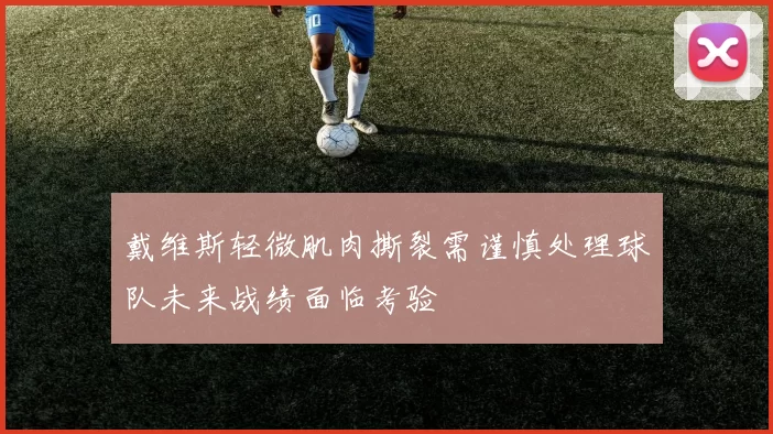 戴维斯轻微肌肉撕裂需谨慎处理球队未来战绩面临考验