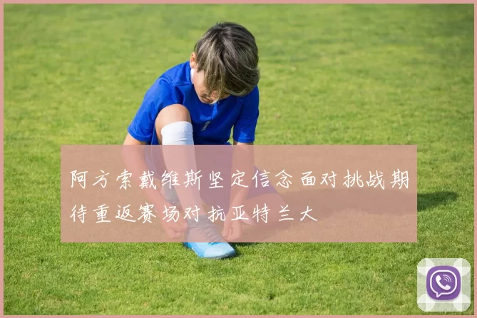 阿方索戴维斯坚定信念面对挑战期待重返赛场对抗亚特兰大