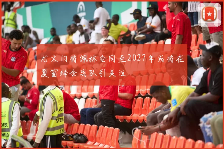 尤文门将佩林合同至2027年或将在夏窗转会离队引关注