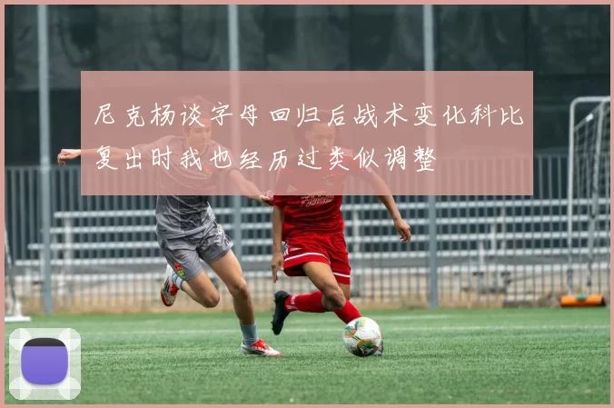 尼克杨谈字母回归后战术变化科比复出时我也经历过类似调整
