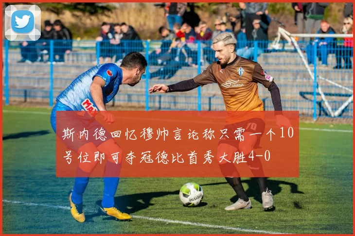 斯内德回忆穆帅言论称只需一个10号位即可夺冠德比首秀大胜4-0