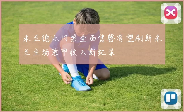 米兰德比门票全面售罄有望刷新米兰主场意甲收入新纪录