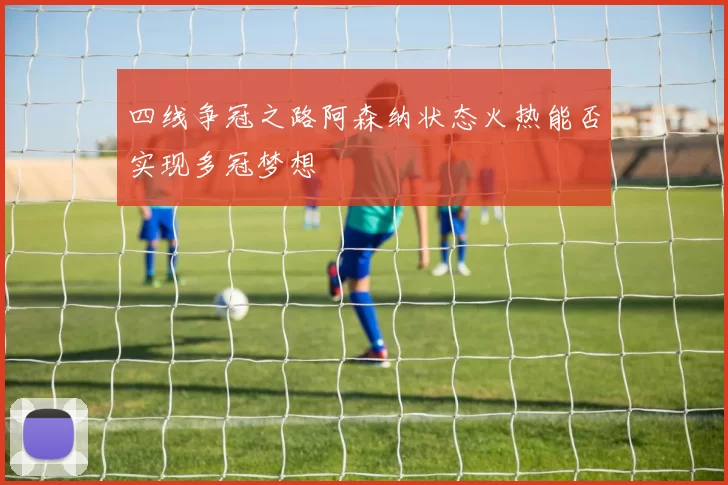 四线争冠之路阿森纳状态火热能否实现多冠梦想