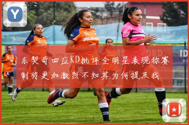 东契奇回应KD批评全明星表现称赛制将更加激烈不知其为何提及我