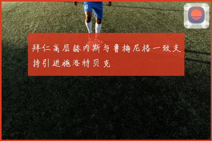 拜仁高层赫内斯与鲁梅尼格一致支持引进施洛特贝克