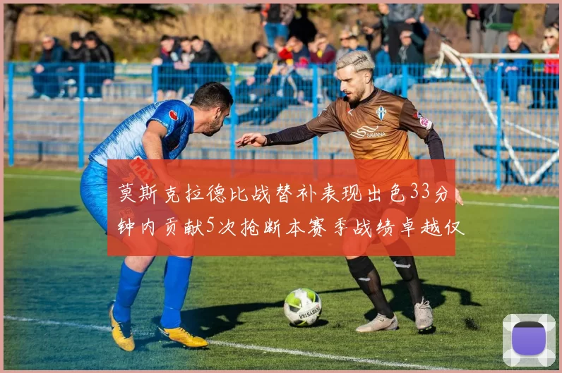 莫斯克拉德比战替补表现出色33分钟内贡献5次抢断本赛季战绩卓越仅1负