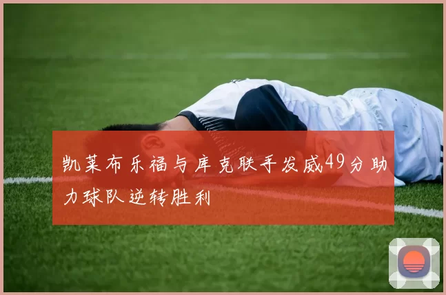 凯莱布乐福与库克联手发威49分助力球队逆转胜利