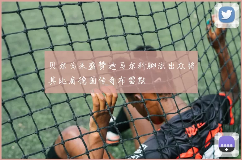 贝尔戈米盛赞迪马尔科脚法出众将其比肩德国传奇布雷默