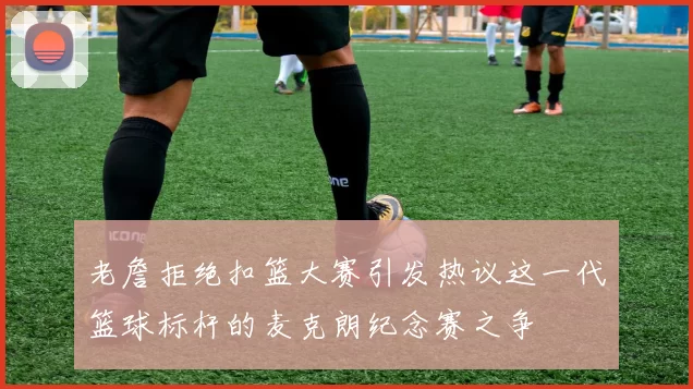 老詹拒绝扣篮大赛引发热议这一代篮球标杆的麦克朗纪念赛之争