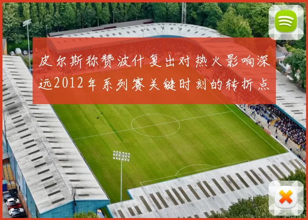 皮尔斯称赞波什复出对热火影响深远2012年系列赛关键时刻的转折点