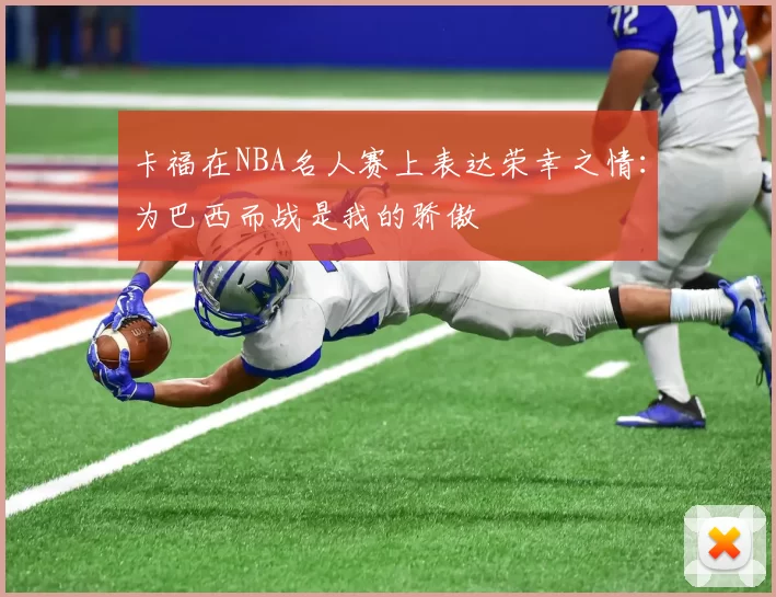 卡福在NBA名人赛上表达荣幸之情：为巴西而战是我的骄傲
