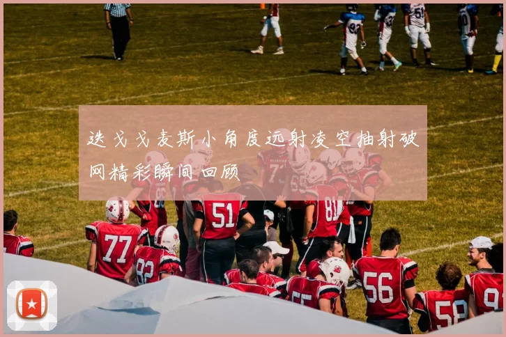 迭戈戈麦斯小角度远射凌空抽射破网精彩瞬间回顾