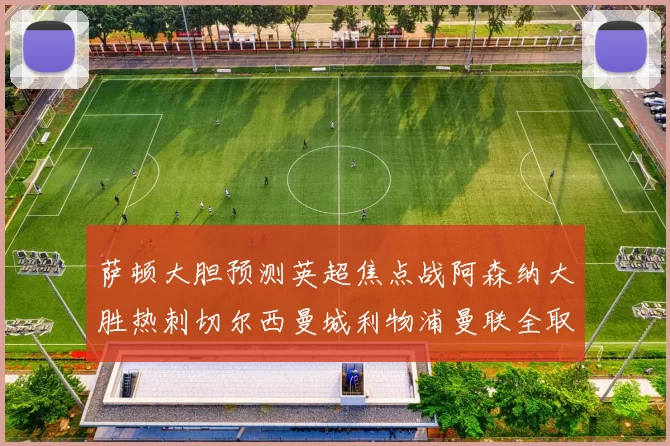 萨顿大胆预测英超焦点战阿森纳大胜热刺切尔西曼城利物浦曼联全取三分