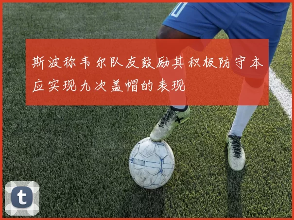 斯波称韦尔队友鼓励其积极防守本应实现九次盖帽的表现