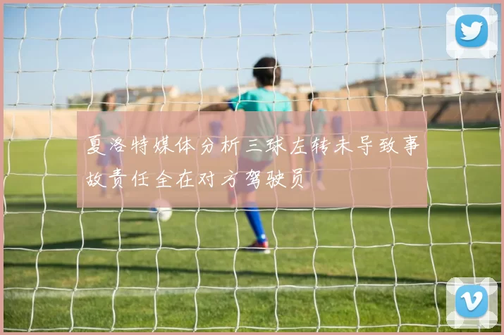 夏洛特媒体分析三球左转未导致事故责任全在对方驾驶员