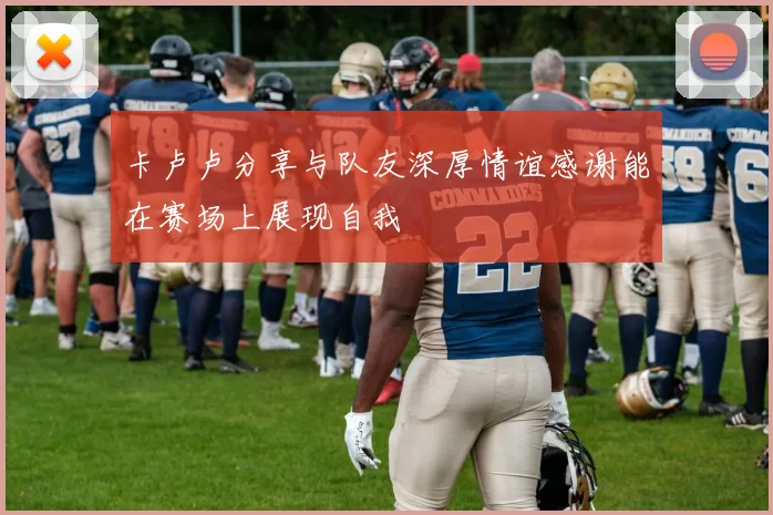 卡卢卢分享与队友深厚情谊感谢能在赛场上展现自我