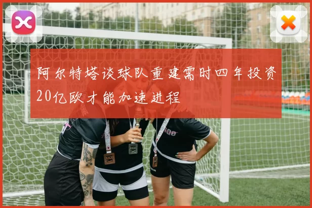 阿尔特塔谈球队重建需时四年投资20亿欧才能加速进程