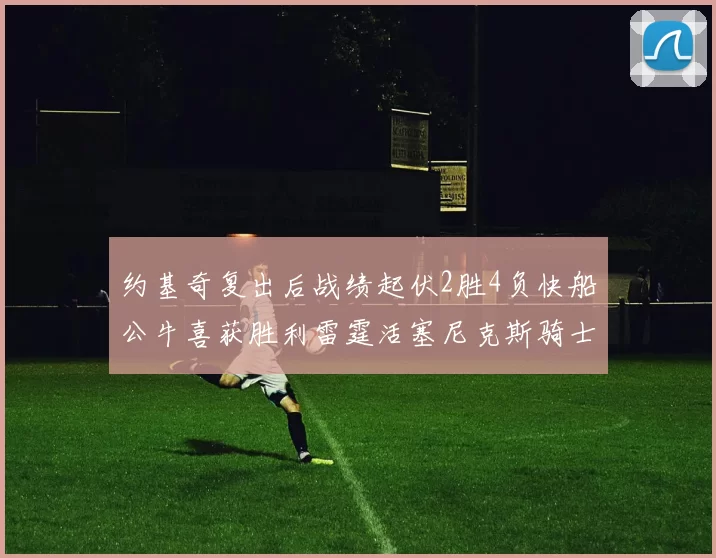 约基奇复出后战绩起伏2胜4负快船公牛喜获胜利雷霆活塞尼克斯骑士接连失利