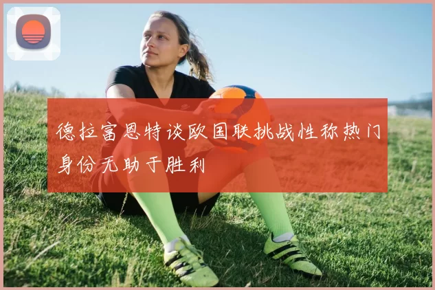 德拉富恩特谈欧国联挑战性称热门身份无助于胜利