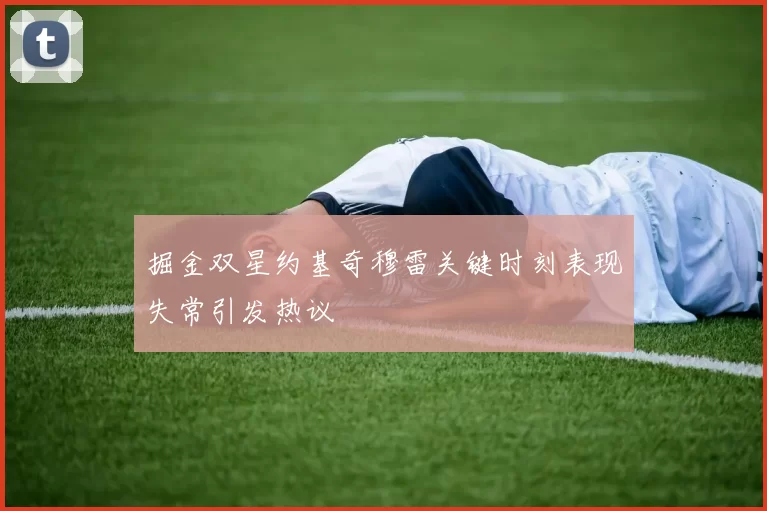 掘金双星约基奇穆雷关键时刻表现失常引发热议