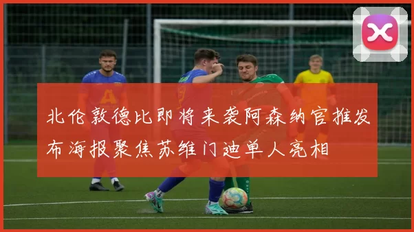 北伦敦德比即将来袭阿森纳官推发布海报聚焦苏维门迪单人亮相