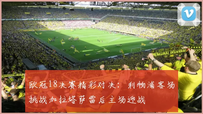 欧冠18决赛精彩对决：利物浦客场挑战加拉塔萨雷后主场迎战