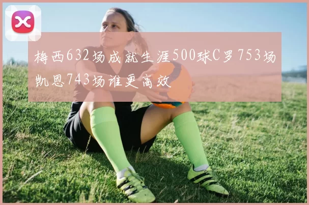 梅西632场成就生涯500球C罗753场凯恩743场谁更高效
