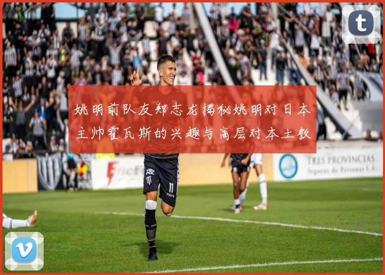姚明前队友郑志龙揭秘姚明对日本主帅霍瓦斯的兴趣与高层对本土教练的偏好
