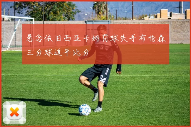 悬念依旧西亚卡姆罚球失手布伦森三分球追平比分