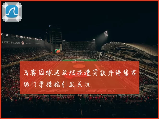 马赛因球迷放烟花遭罚款并停售客场门票措施引发关注