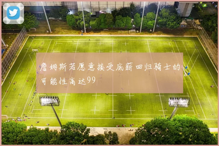 詹姆斯若愿意接受底薪回归骑士的可能性高达99