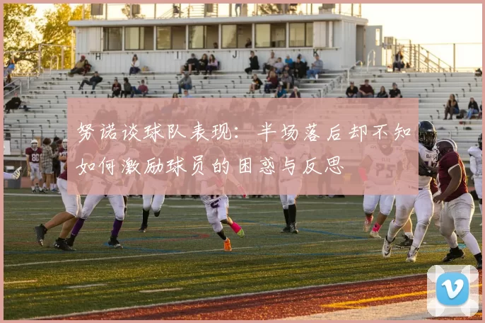 努诺谈球队表现：半场落后却不知如何激励球员的困惑与反思