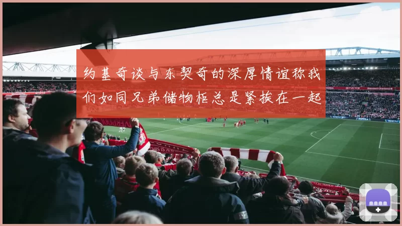 约基奇谈与东契奇的深厚情谊称我们如同兄弟储物柜总是紧挨在一起