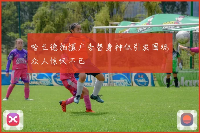 哈兰德拍摄广告替身神似引发围观众人惊叹不已