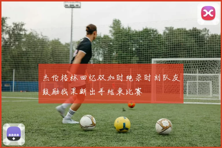 杰伦格林回忆双加时绝杀时刻队友鼓励我果断出手结束比赛