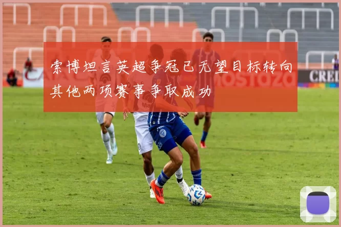 索博坦言英超争冠已无望目标转向其他两项赛事争取成功
