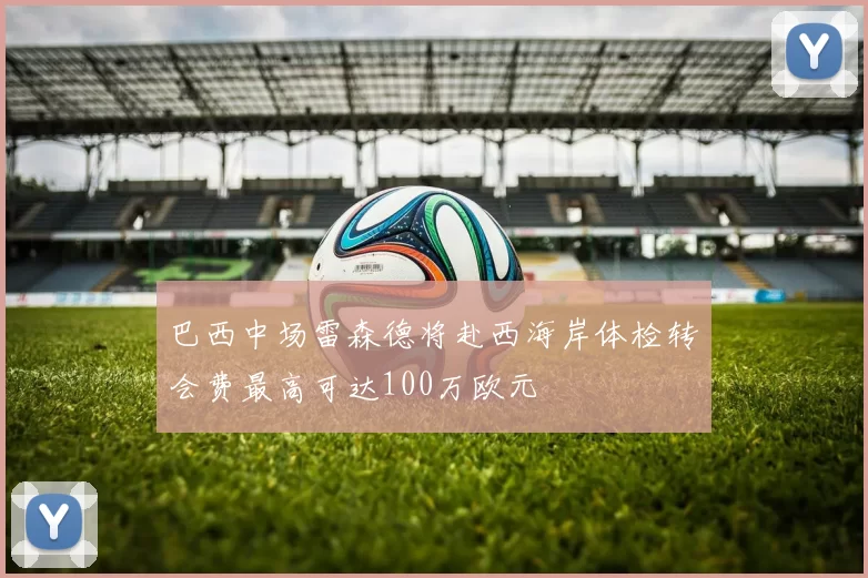巴西中场雷森德将赴西海岸体检转会费最高可达100万欧元
