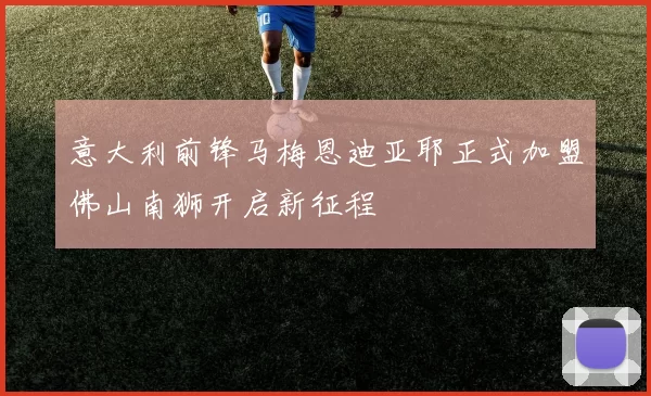 意大利前锋马梅恩迪亚耶正式加盟佛山南狮开启新征程