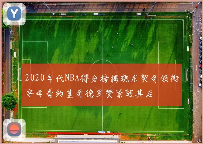 2020年代NBA得分榜揭晓东契奇领衔字母哥约基奇德罗赞紧随其后