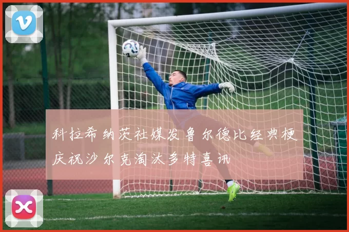 科拉希纳茨社媒发鲁尔德比经典梗庆祝沙尔克淘汰多特喜讯