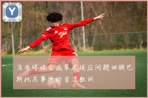 马洛塔谈合成草皮适应问题回顾巴斯托尼事件的苦涩教训