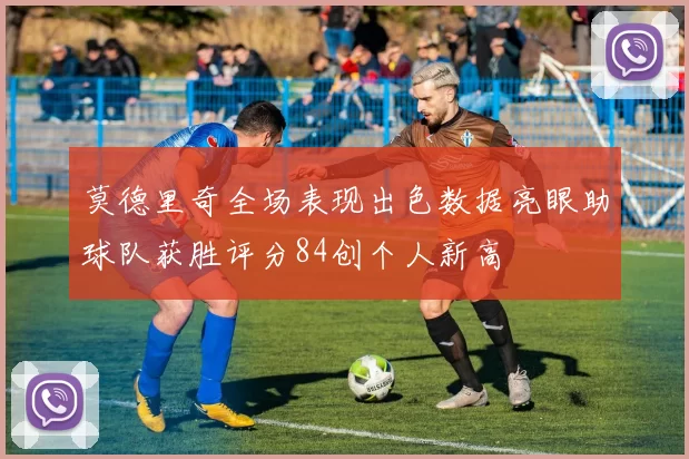 莫德里奇全场表现出色数据亮眼助球队获胜评分84创个人新高