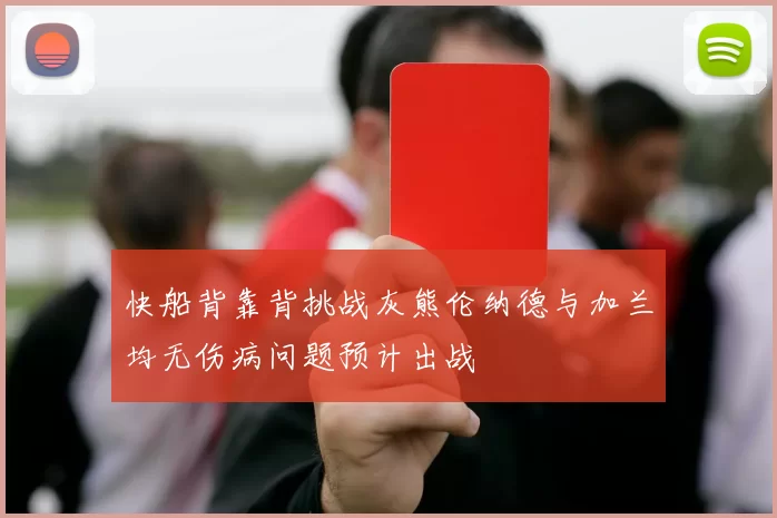 快船背靠背挑战灰熊伦纳德与加兰均无伤病问题预计出战
