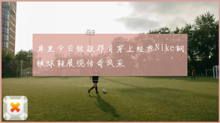 库里今日致敬邓肯穿上经典Nike钢铁球鞋展现传奇风采