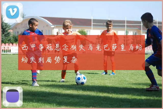西甲争冠悬念渐失马竞巴萨皇马纷纷失利局势复杂